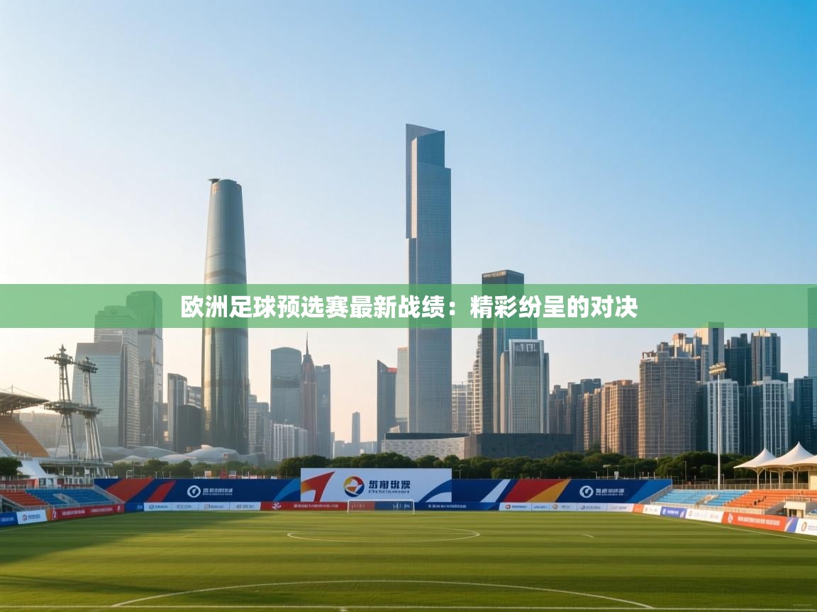 欧洲足球预选赛最新战绩:精彩纷呈的对决 第2张