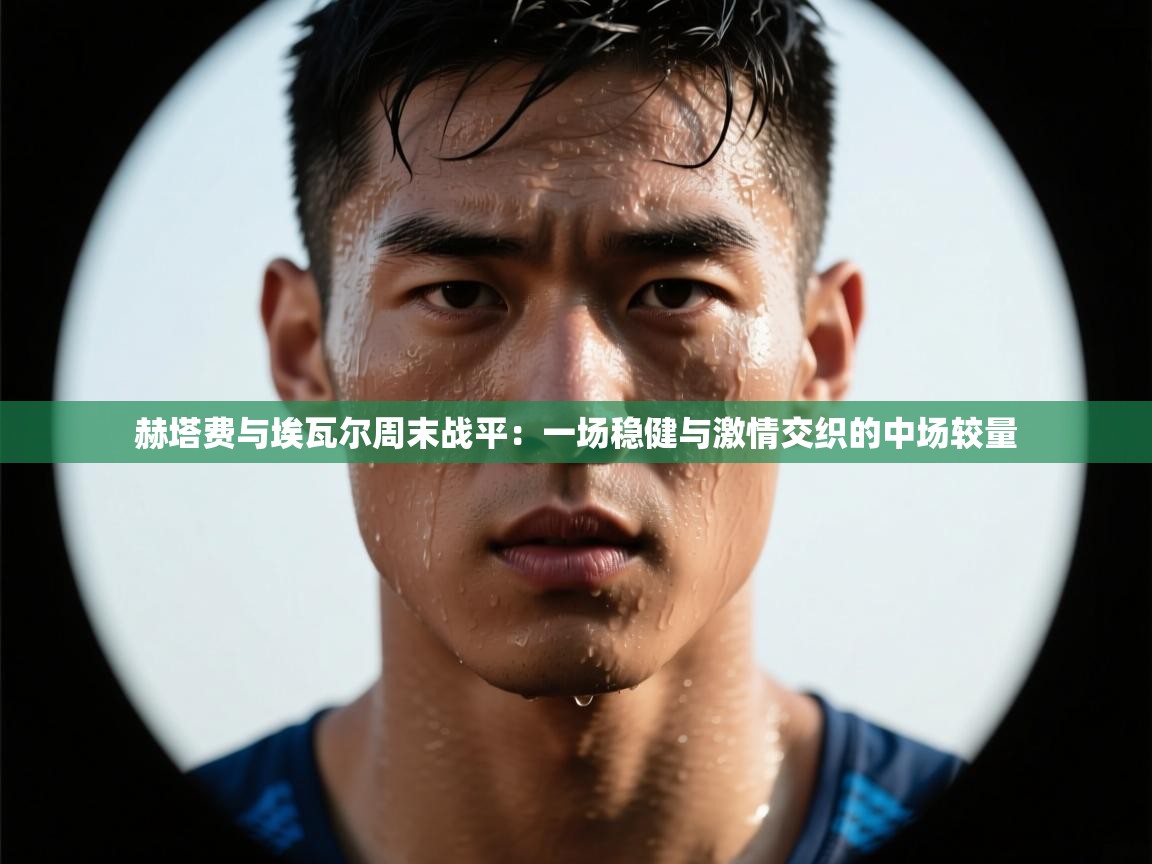 赫塔费与埃瓦尔周末战平：一场稳健与激情交织的中场较量  第2张